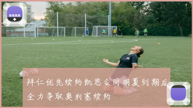 拜仁优先续约凯恩合同明夏到期后全力争取奥利塞续约
