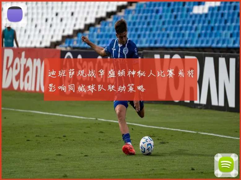 迪班萨观战华盛顿神秘人比赛或将影响同城球队联动策略