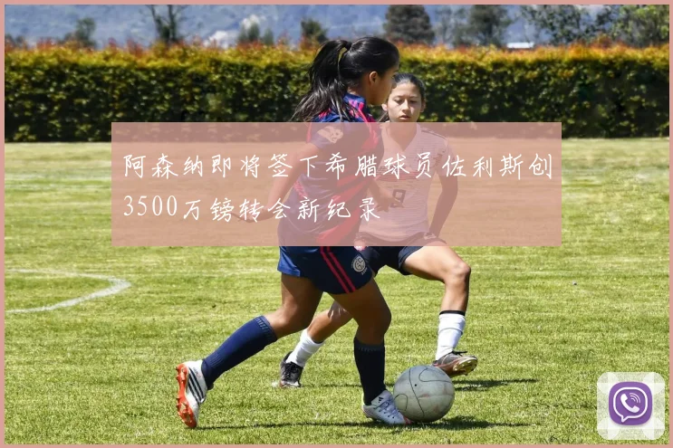 阿森纳即将签下希腊球员佐利斯创3500万镑转会新纪录