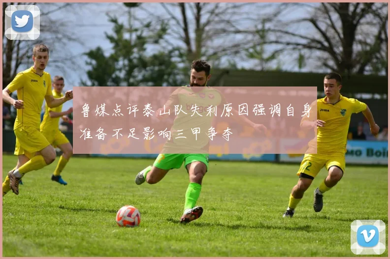 鲁媒点评泰山队失利原因强调自身准备不足影响三甲争夺