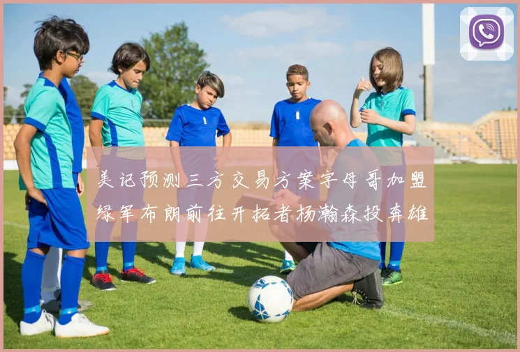 美记预测三方交易方案字母哥加盟绿军布朗前往开拓者杨瀚森投奔雄鹿