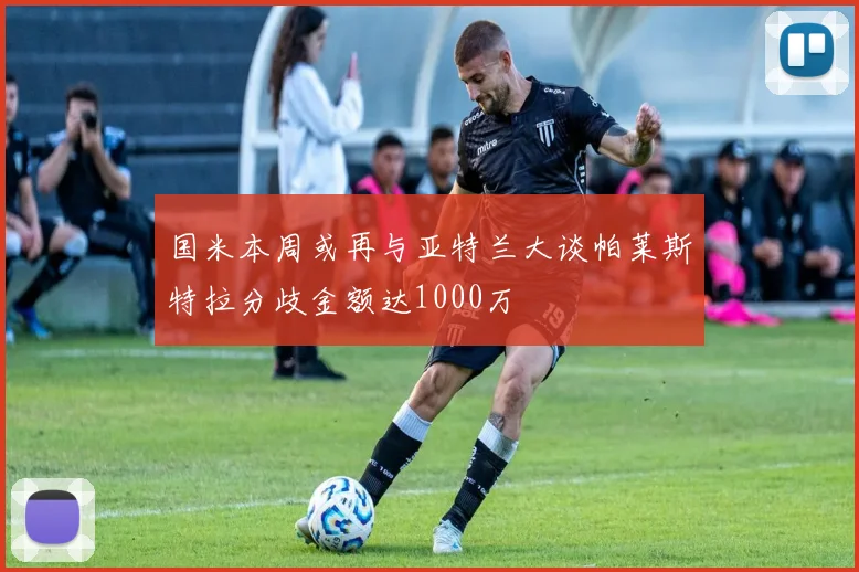 国米本周或再与亚特兰大谈帕莱斯特拉分歧金额达1000万