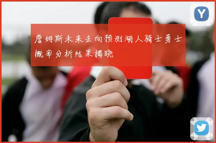 詹姆斯未来去向预测湖人骑士勇士概率分析结果揭晓