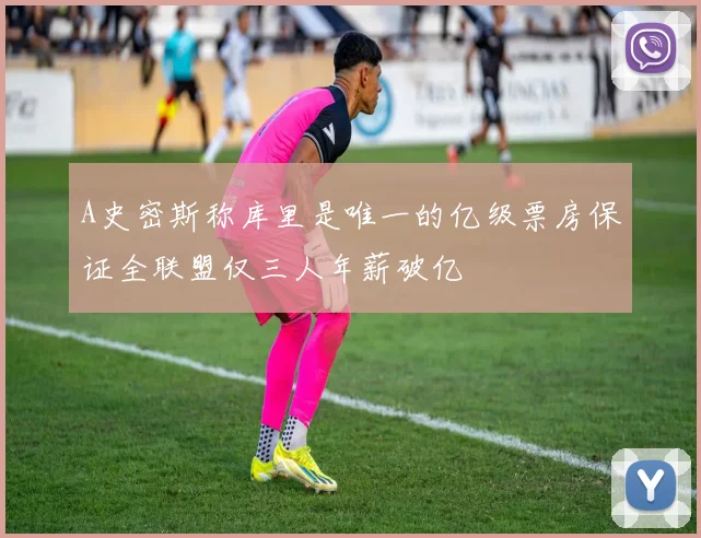 A史密斯称库里是唯一的亿级票房保证全联盟仅三人年薪破亿