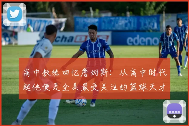 高中教练回忆詹姆斯：从高中时代起他便是全美最受关注的篮球天才
