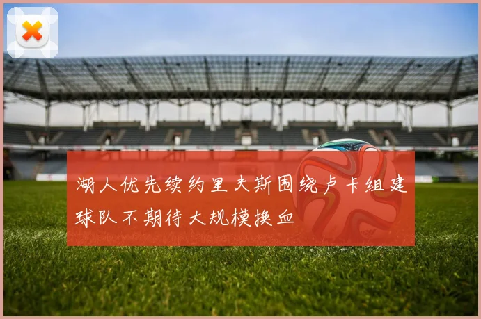 湖人优先续约里夫斯围绕卢卡组建球队不期待大规模换血