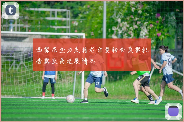 西蒙尼全力支持尤尔曼转会莫雷托透露交易进展情况