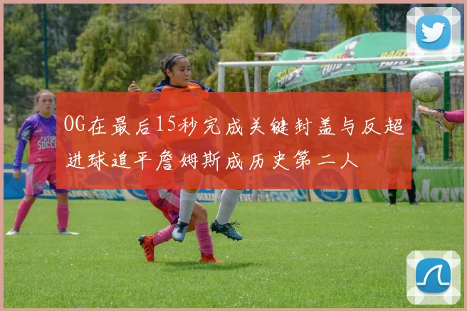 OG在最后15秒完成关键封盖与反超进球追平詹姆斯成历史第二人
