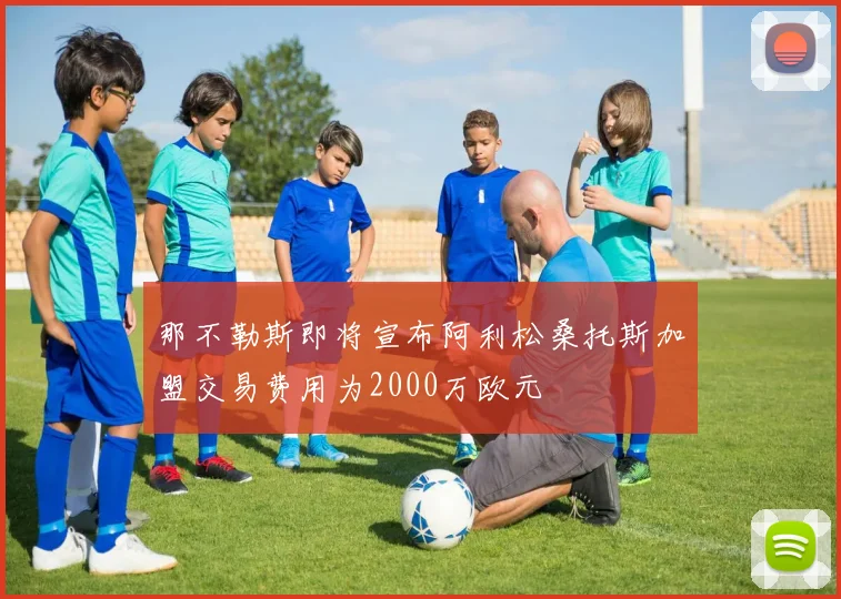 那不勒斯即将宣布阿利松桑托斯加盟交易费用为2000万欧元