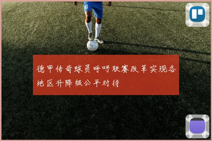 德甲传奇球员呼吁联赛改革实现各地区升降级公平对待