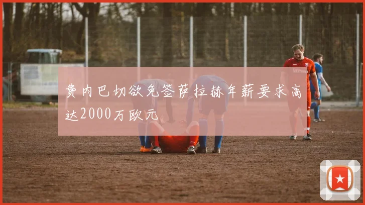 费内巴切欲免签萨拉赫年薪要求高达2000万欧元
