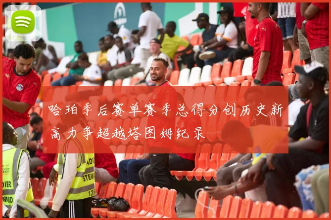 哈珀季后赛单赛季总得分创历史新高力争超越塔图姆纪录