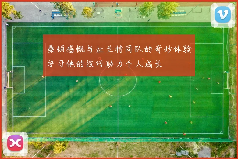 桑顿感慨与杜兰特同队的奇妙体验学习他的技巧助力个人成长
