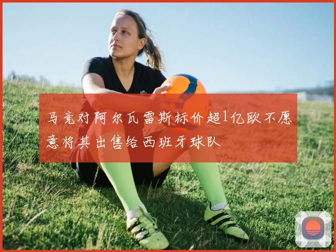 马竞对阿尔瓦雷斯标价超1亿欧不愿意将其出售给西班牙球队