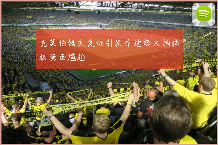 克莱伯错失良机引发乔迪怒火拍挡板场面尴尬