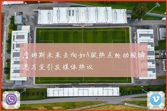 詹姆斯未来去向如A股热点轮动般瞬息万变引发媒体热议