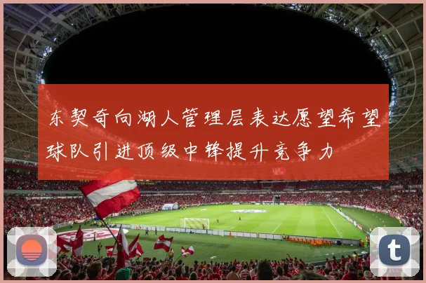 东契奇向湖人管理层表达愿望希望球队引进顶级中锋提升竞争力