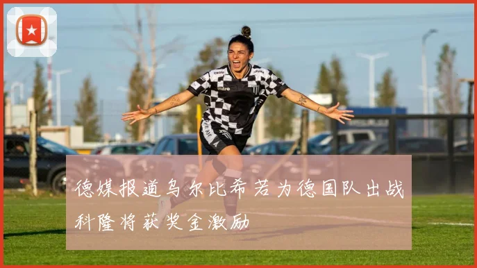 德媒报道乌尔比希若为德国队出战科隆将获奖金激励