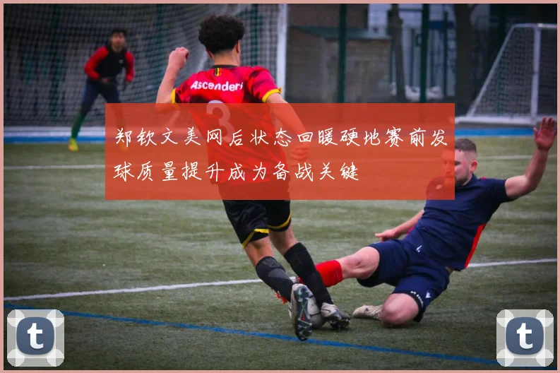 郑钦文美网后状态回暖硬地赛前发球质量提升成为备战关键