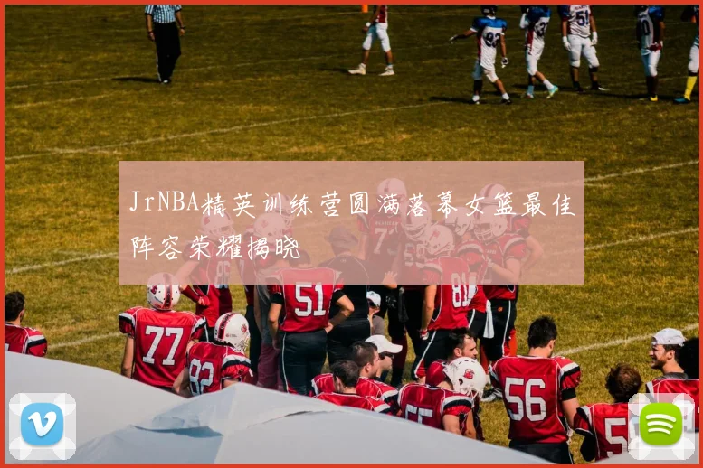 JrNBA精英训练营圆满落幕女篮最佳阵容荣耀揭晓
