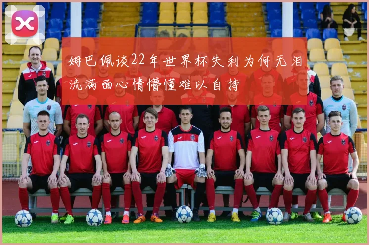 姆巴佩谈22年世界杯失利为何无泪流满面心情懵懂难以自持