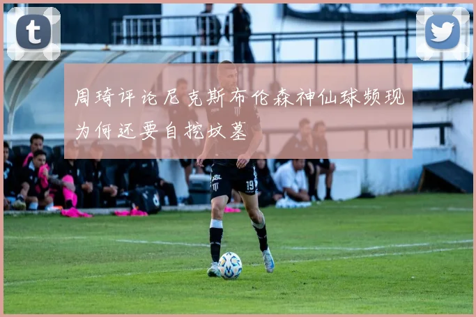 周琦评论尼克斯布伦森神仙球频现为何还要自挖坟墓
